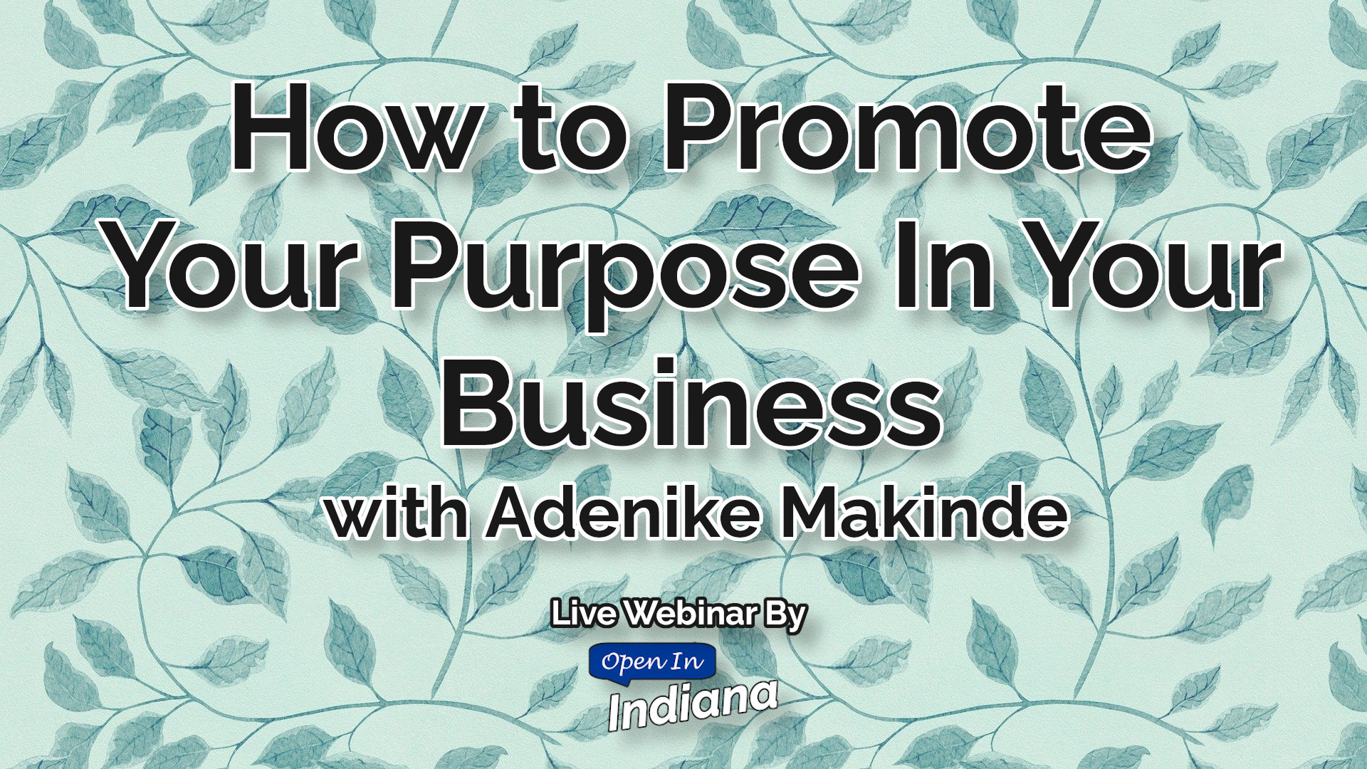 How to Promote Your Purpose in Your Business with Adenike Makinde, Live Webinar by Open In Indiana/INSPIREsmall.biz. The background is a light teal, with darker teal colored viney leaves.