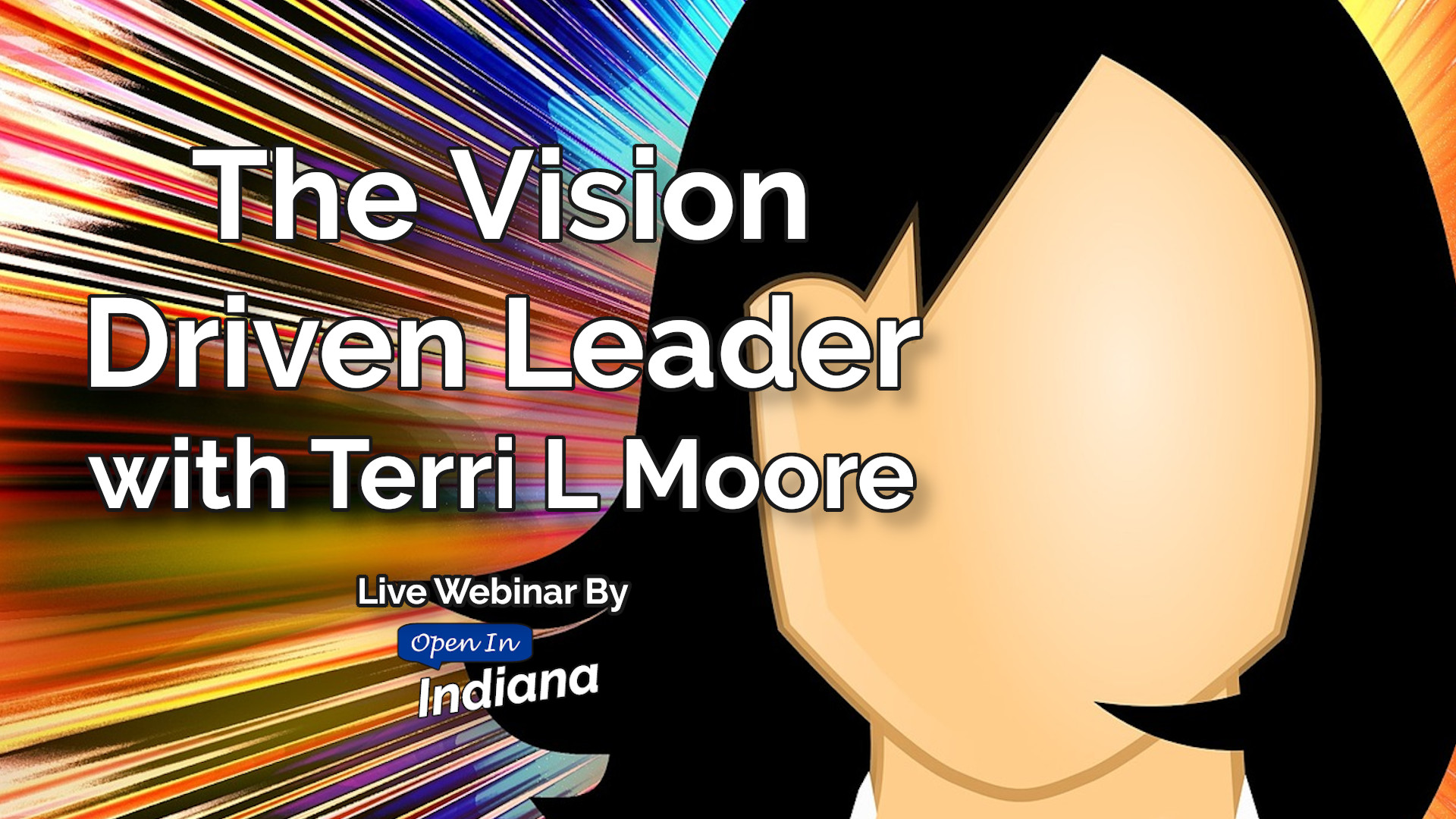 The Vision Driven Leader with Terri L Moore, Live Webinar by Open In Indiana/INSPIREsmall.biz, over a background image of a closeup of a faceless woman, with a multicolored, very active background zooming around her.