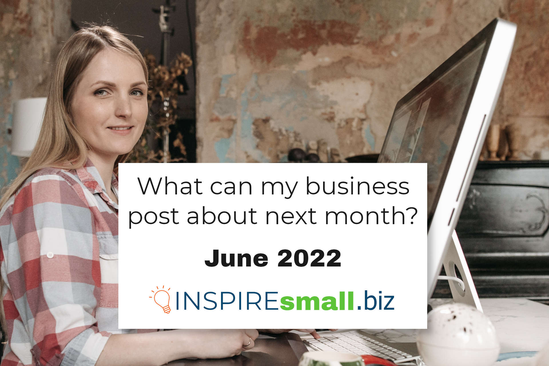 What can my business post about next month? June 2022, from INSPIREsmall.biz, in text on a white square, above an image of a person in a plaid shirt sitting in front of a large all-in-one computer, in what looks like a old farmhouse interior with layers of paint showing on the walls.