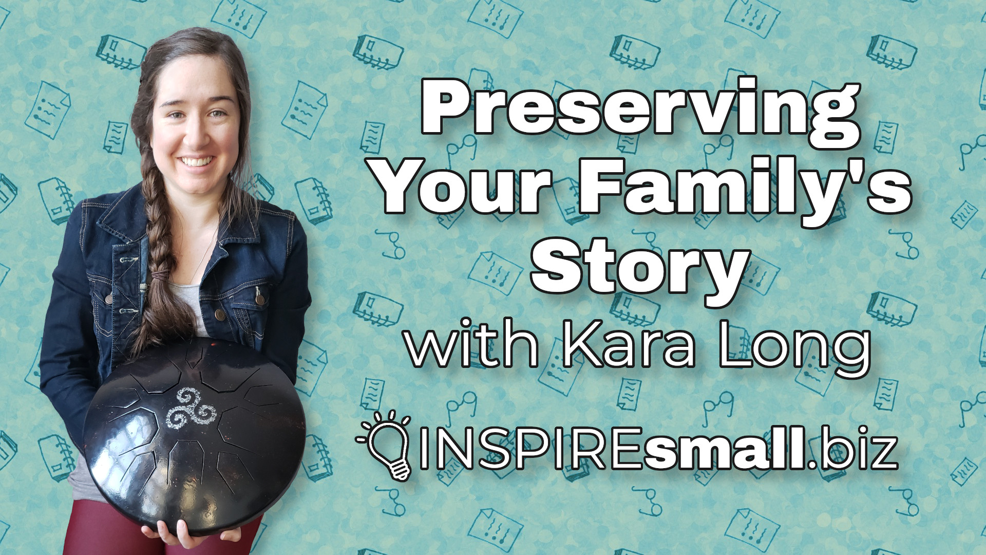 Preserving Your Family's Story with Kara Long, hosted by INSPIREsmall.biz. Image is of Kara Long holding a drum.