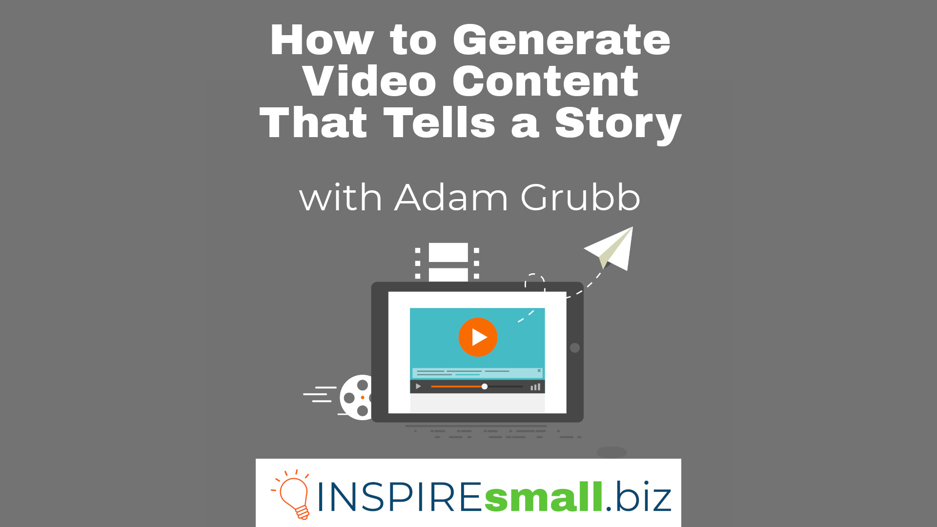 How to Generate Video Content That Tells a Story with Adam Grubb, hosted by INSPIREsmall.biz