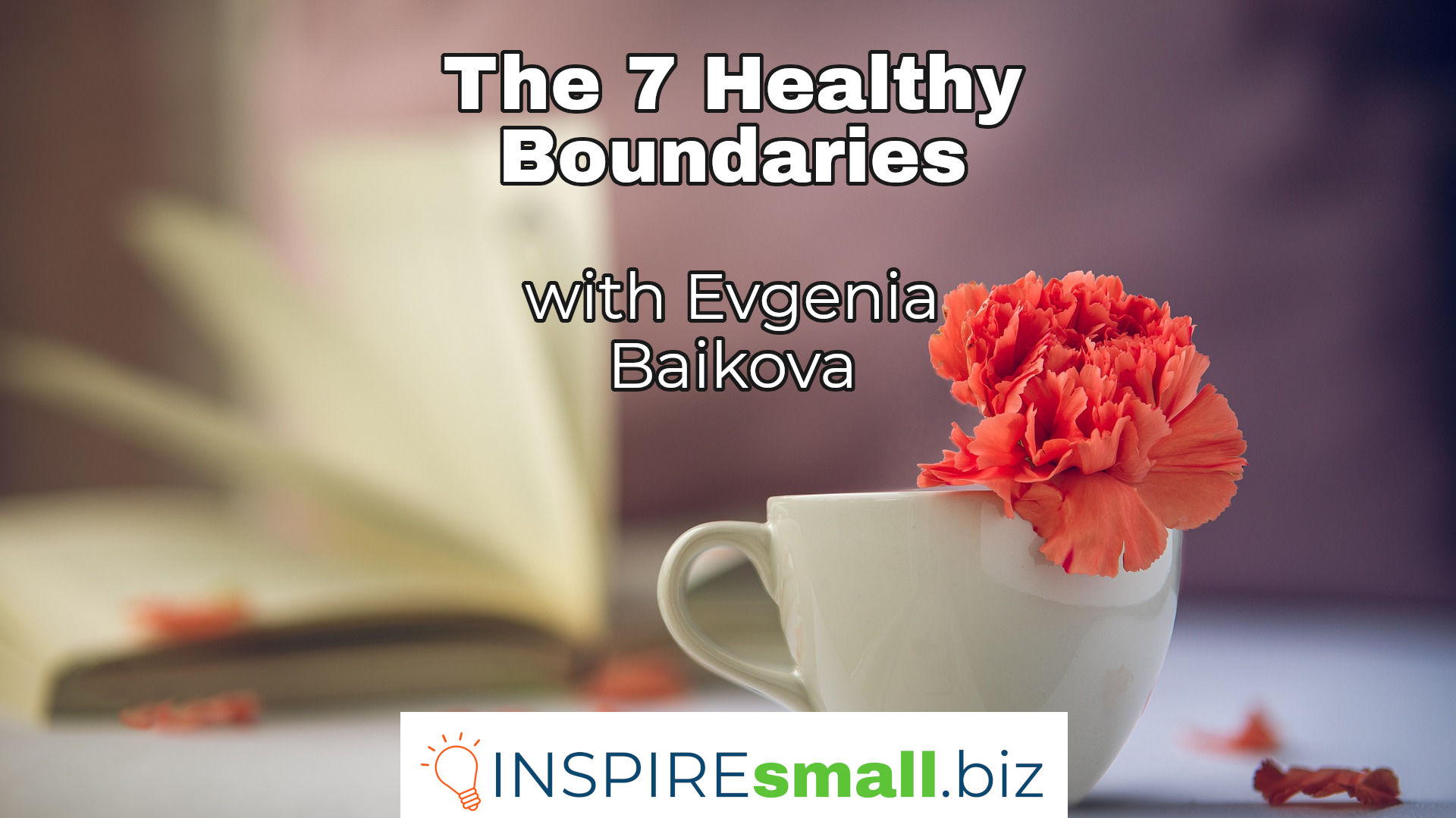 A white tea cup with a pink carnation, and an open book in the background, with the text 7 Healthy Boundaries with Evgenia Baikova, hosted by INSPIREsmall.biz