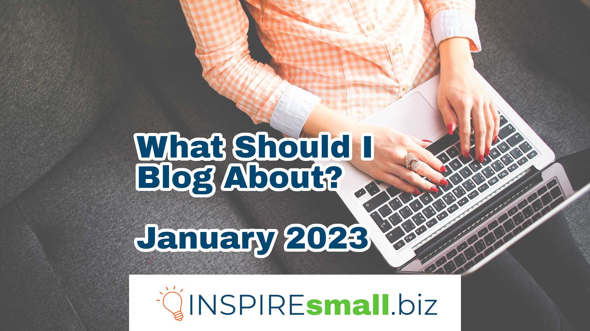A person sitting on a gray couch in an orange patterned shirt with a laptop. Overlayed text reads What Should I Blog About? January 2023, from INSPIREsmall.biz