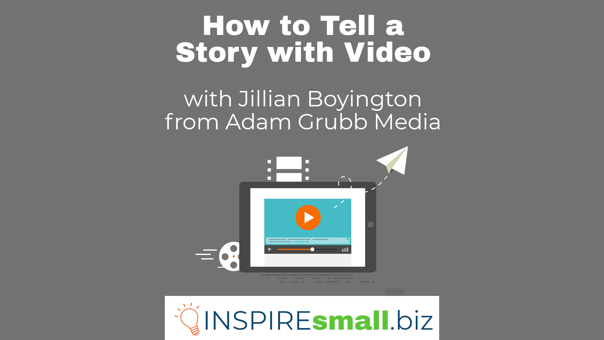 How to Tell a Story with Video with Jillian Boyington from Adam Grubb Media, hosted by INSPIREsmall.biz. There is a gray background with a screen with an orange play button over a video, behind the screen, there is a movie reel, film, and a paper airplane flying off to the right.